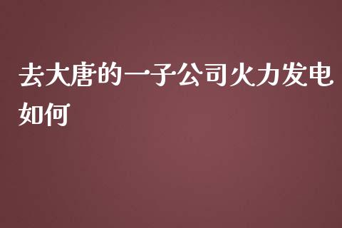 去大唐的一子公司火力发电如何_财经时评_第1张_财经时评_基金分析_期货交易_金融机构_外汇汇率_债券投资 去大唐的一子公司火力发电如何_https://wap.hpmsj.cn_财经时评_第1张