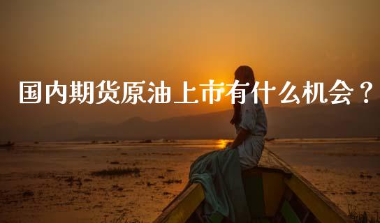 国内期货原油上市有什么机会？_https://wap.hpmsj.cn_债券投资_第1张