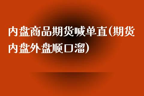 内盘商品期货喊单直(期货内盘外盘顺口溜)_基金分析_第1张_财经时评_基金分析_期货交易_金融机构_外汇汇率_债券投资 内盘商品期货喊单直(期货内盘外盘顺口溜)_https://wap.hpmsj.cn_基金分析_第1张