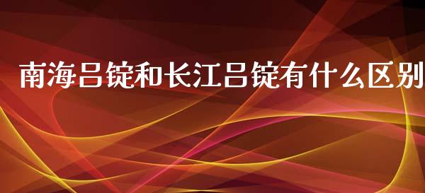 南海吕锭和长江吕锭有什么区别_https://wap.hpmsj.cn_外汇汇率_第1张