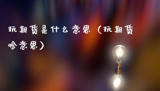 玩期货是什么意思(玩期货啥意思)_债券投资_第1张_财经时评_基金分析_期货交易_金融机构_外汇汇率_债券投资 玩期货是什么意思(玩期货啥意思)_https://wap.hpmsj.cn_债券投资_第1张