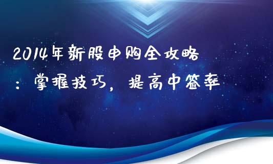 2014年新股申购全攻略：掌握技巧，提高中签率_https://wap.hpmsj.cn_债券投资_第1张