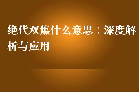 绝代双焦什么意思：深度解析与应用_https://wap.hpmsj.cn_金融机构_第1张