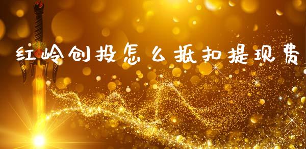 红岭创投怎么抵扣提现费_https://wap.hpmsj.cn_金融机构_第1张