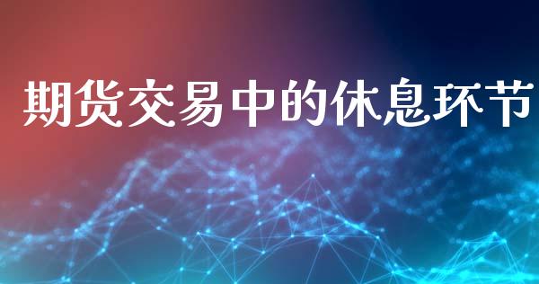期货交易中的休息环节_https://wap.hpmsj.cn_外汇汇率_第1张