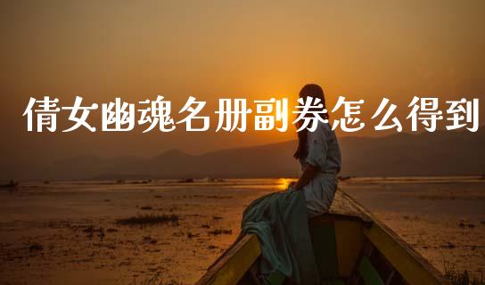 倩女幽魂名册副券怎么得到_https://wap.hpmsj.cn_外汇汇率_第1张
