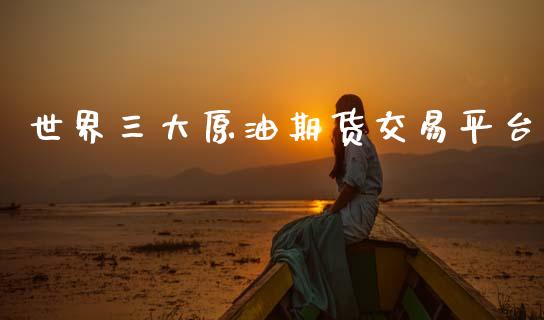 世界三大原油期货交易平台_https://wap.hpmsj.cn_基金分析_第1张