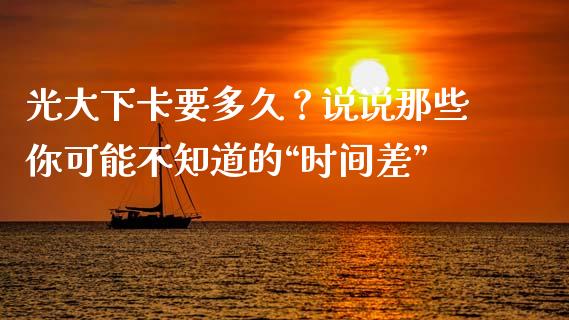 光大下卡要多久？说说那些你可能不知道的“时间差”_https://wap.hpmsj.cn_财经时评_第1张