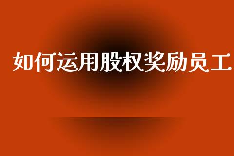 如何运用股权奖励员工_https://wap.hpmsj.cn_基金分析_第1张