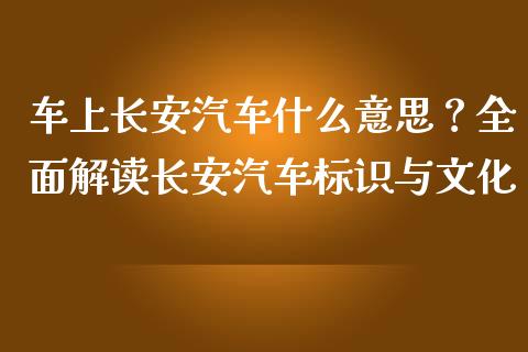 车上长安汽车什么意思？全面解读长安汽车标识与文化_https://wap.hpmsj.cn_基金分析_第1张