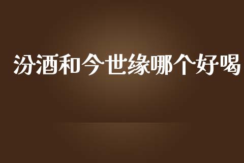 汾酒和今世缘哪个好喝_https://wap.hpmsj.cn_债券投资_第1张