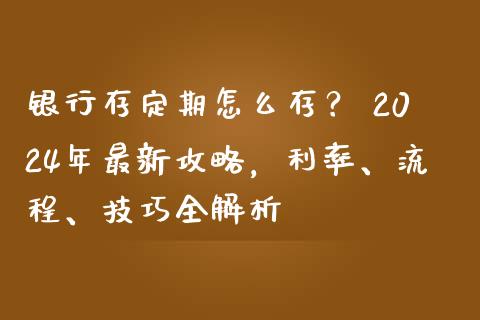 银行存定期怎么存? 2024年最新攻略,利率、流程、技巧全解析_期货交易_第1张_财经时评_基金分析_期货交易_金融机构_外汇汇率_债券投资 银行存定期怎么存? 2024年最新攻略,利率、流程、技巧全解析_https://wap.hpmsj.cn_期货交易_第1张