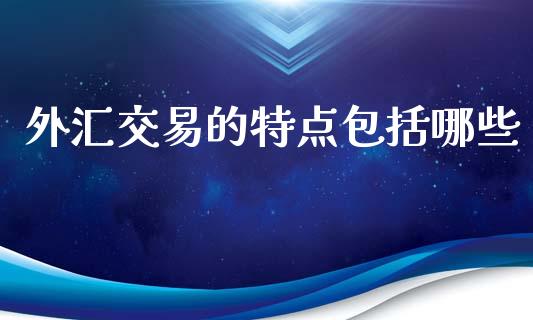 外汇交易的特点包括哪些_https://wap.hpmsj.cn_基金分析_第1张