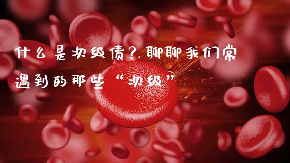 什么是次级债？聊聊我们常遇到的那些“次级”_https://wap.hpmsj.cn_财经时评_第1张