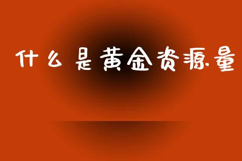 什么是黄金资源量_https://wap.hpmsj.cn_金融机构_第1张