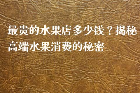 最贵的水果店多少钱？揭秘高端水果消费的秘密_https://wap.hpmsj.cn_基金分析_第1张