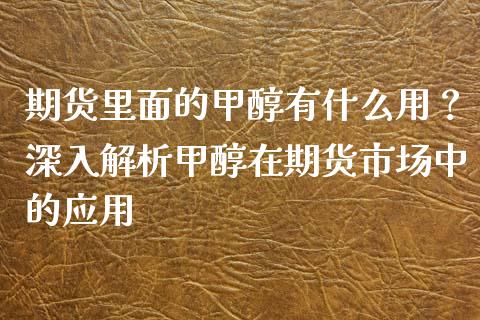 期货里面的甲醇有什么用？深入解析甲醇在期货市场中的应用_https://wap.hpmsj.cn_财经时评_第1张