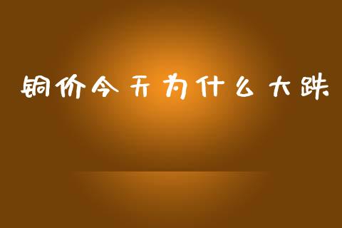 铜价今天为什么大跌_https://wap.hpmsj.cn_基金分析_第1张