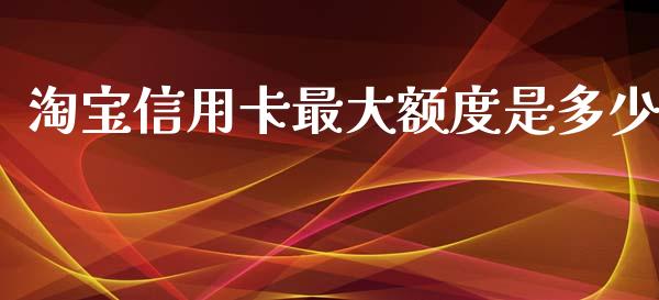淘宝信用卡最大额度是多少_https://wap.hpmsj.cn_财经时评_第1张