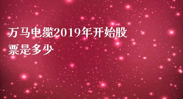 万马电缆2019年开始股票是多少_https://wap.hpmsj.cn_债券投资_第1张