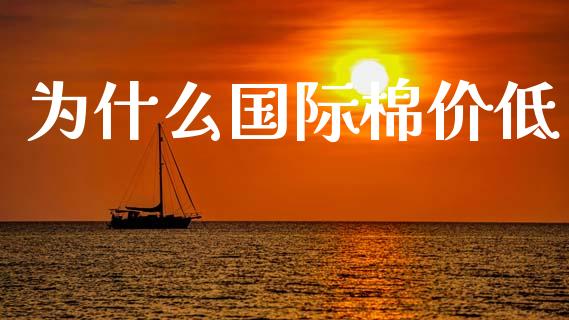 为什么国际棉价低_https://wap.hpmsj.cn_外汇汇率_第1张