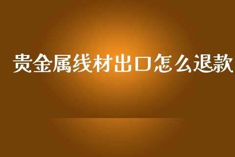 贵金属线材出口怎么退款_https://wap.hpmsj.cn_外汇汇率_第1张