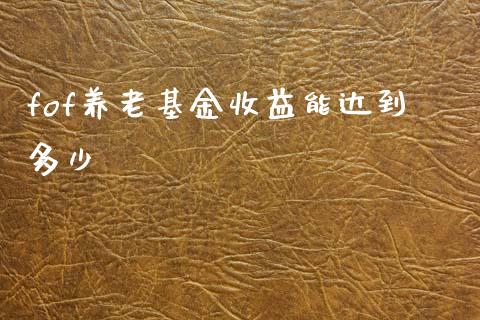 fof养老基金收益能达到多少_https://wap.hpmsj.cn_期货交易_第1张