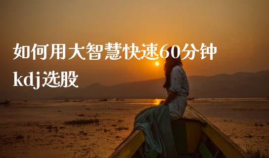 如何用大智慧快速60分钟kdj选股_https://wap.hpmsj.cn_外汇汇率_第1张