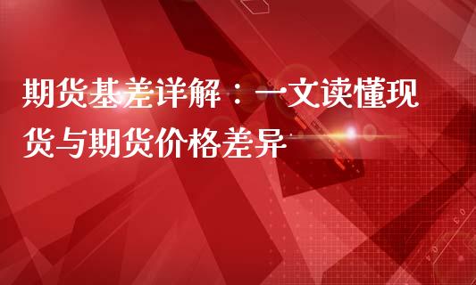 期货基差详解：一文读懂现货与期货价格差异_https://wap.hpmsj.cn_财经时评_第1张