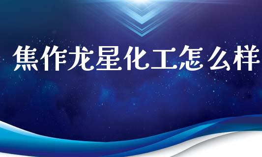 焦作龙星化工怎么样_https://wap.hpmsj.cn_债券投资_第1张