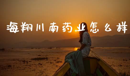 海翔川南药业怎么样_https://wap.hpmsj.cn_期货交易_第1张