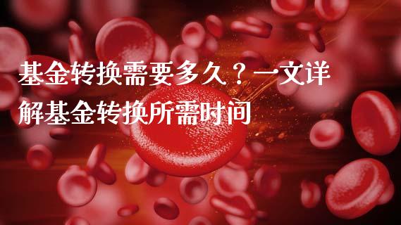 基金转换需要多久？一文详解基金转换所需时间_https://wap.hpmsj.cn_债券投资_第1张
