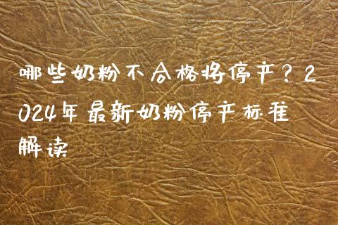 哪些奶粉不合格将停产？2024年最新奶粉停产标准解读_https://wap.hpmsj.cn_金融机构_第1张
