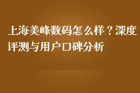 上海美峰数码怎么样？深度评测与用户口碑分析_https://wap.hpmsj.cn_财经时评_第1张