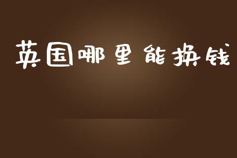英国哪里能换钱_https://wap.hpmsj.cn_基金分析_第1张