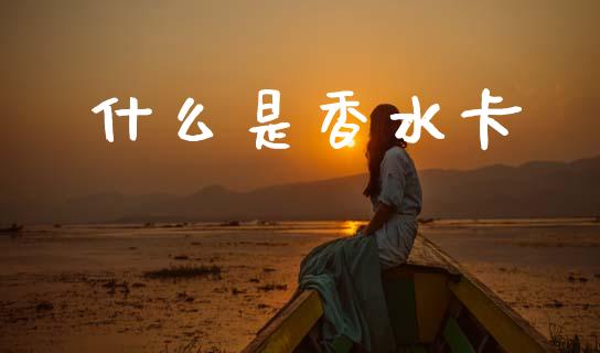 什么是香水卡_https://wap.hpmsj.cn_财经时评_第1张