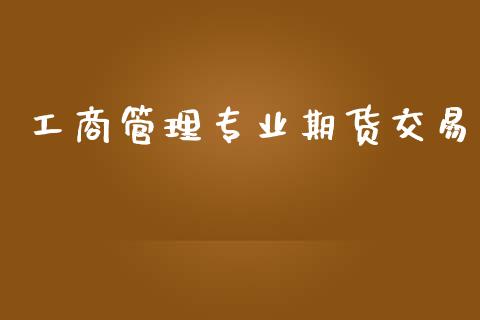 工商管理专业期货交易_https://wap.hpmsj.cn_财经时评_第1张