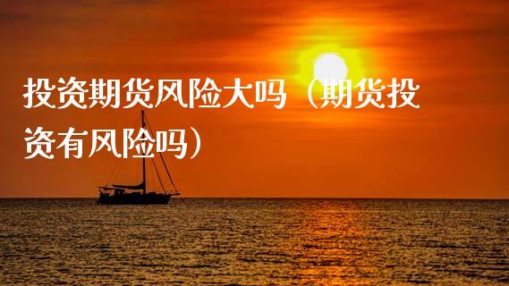 投资期货风险大吗(期货投资有风险吗)_财经时评_第1张_财经时评_基金分析_期货交易_金融机构_外汇汇率_债券投资 投资期货风险大吗(期货投资有风险吗)_https://wap.hpmsj.cn_财经时评_第1张