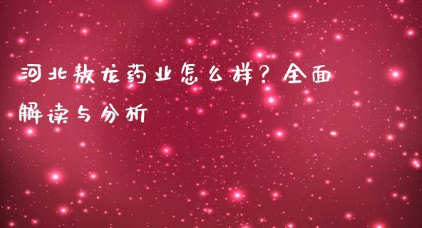 河北敖龙药业怎么样？全面解读与分析_https://wap.hpmsj.cn_期货交易_第1张