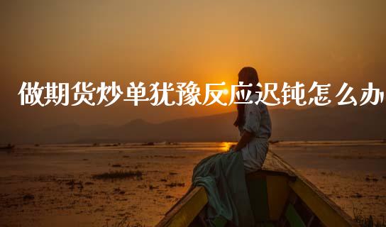 做期货炒单犹豫反应迟钝怎么办_https://wap.hpmsj.cn_财经时评_第1张