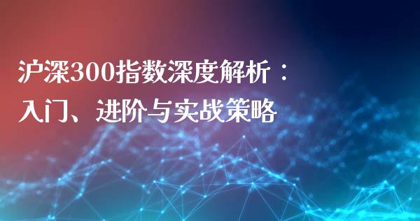 沪深300指数深度解析：入门、进阶与实战策略_https://wap.hpmsj.cn_金融机构_第1张