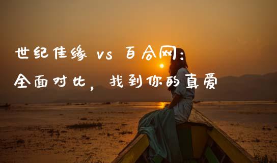 世纪佳缘 vs 百合网：全面对比，找到你的真爱_https://wap.hpmsj.cn_债券投资_第1张