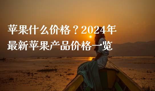 苹果什么价格？2024年最新苹果产品价格一览_https://wap.hpmsj.cn_债券投资_第1张