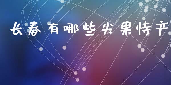 长春有哪些尖果恃产_https://wap.hpmsj.cn_财经时评_第1张