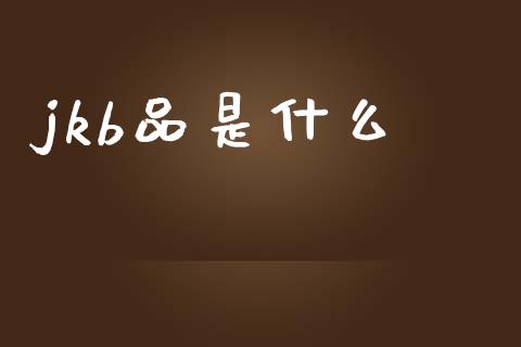 jkb品是什么_https://wap.hpmsj.cn_财经时评_第1张