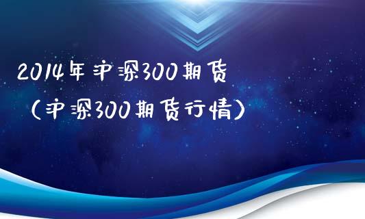 2014年沪深300期货（沪深300期货行情）_https://wap.hpmsj.cn_金融机构_第1张