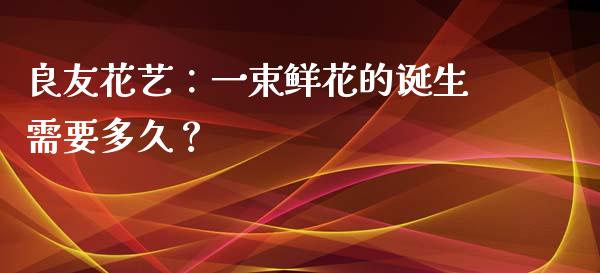 良友花艺：一束鲜花的诞生需要多久？_https://wap.hpmsj.cn_期货交易_第1张