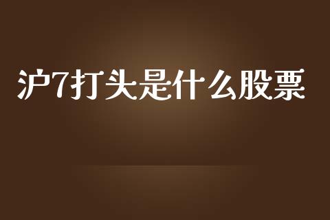沪7打头是什么股票_https://wap.hpmsj.cn_金融机构_第1张