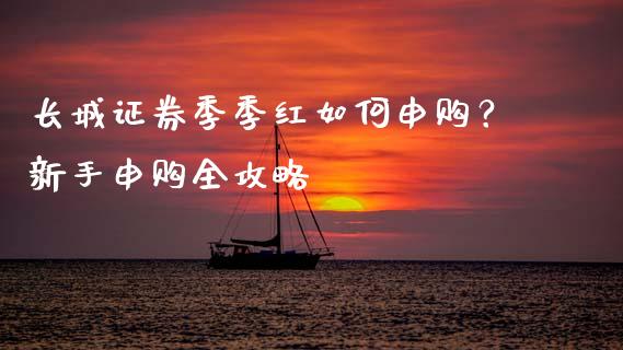 长城证券季季红如何申购？新手申购全攻略_https://wap.hpmsj.cn_金融机构_第1张