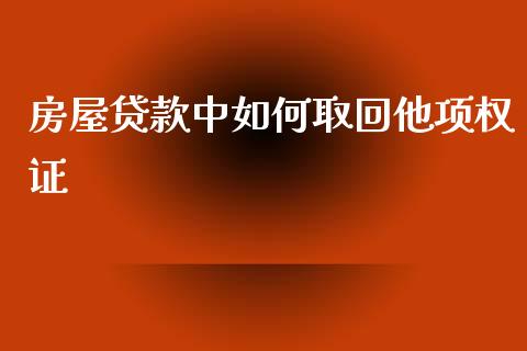 房屋贷款中如何取回他项权证_https://wap.hpmsj.cn_基金分析_第1张